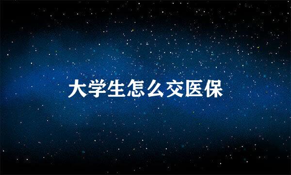 大学生怎么交医保