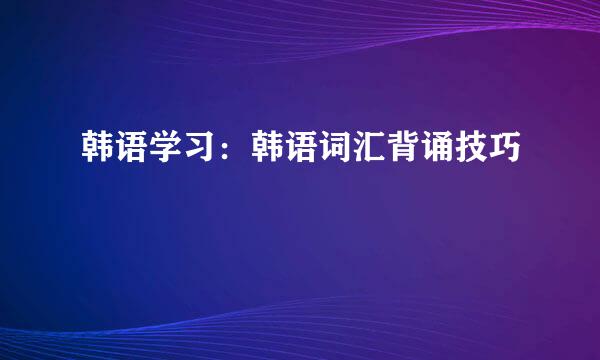 韩语学习：韩语词汇背诵技巧