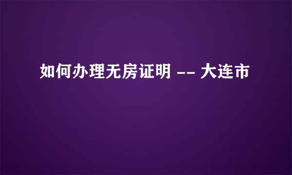 如何办理无房证明 -- 大连市