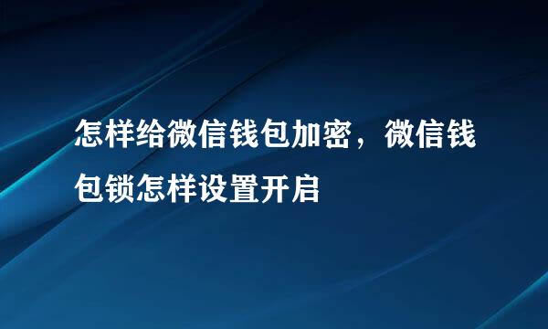 怎样给微信钱包加密，微信钱包锁怎样设置开启