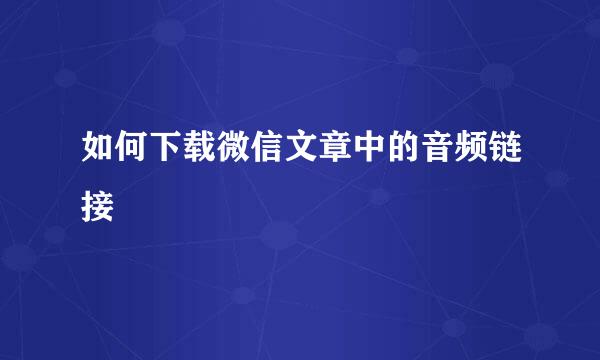 如何下载微信文章中的音频链接