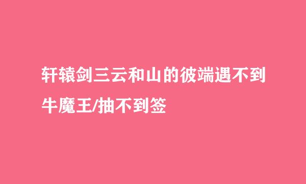 轩辕剑三云和山的彼端遇不到牛魔王/抽不到签