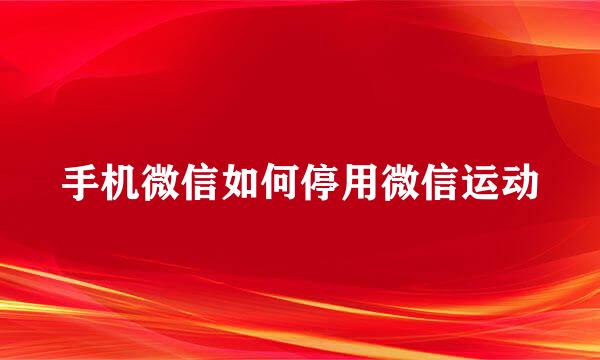 手机微信如何停用微信运动