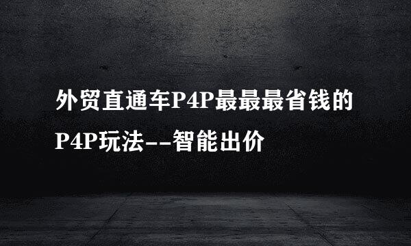 外贸直通车P4P最最最省钱的P4P玩法--智能出价