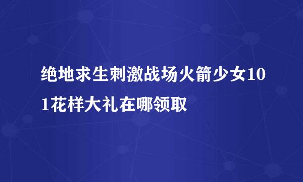 绝地求生刺激战场火箭少女101花样大礼在哪领取