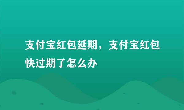 支付宝红包延期，支付宝红包快过期了怎么办