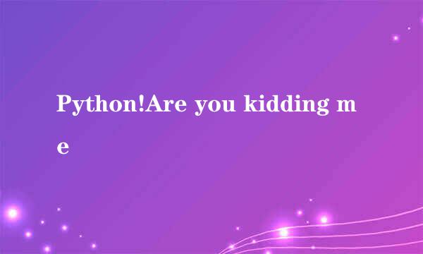 Python!Are you kidding me