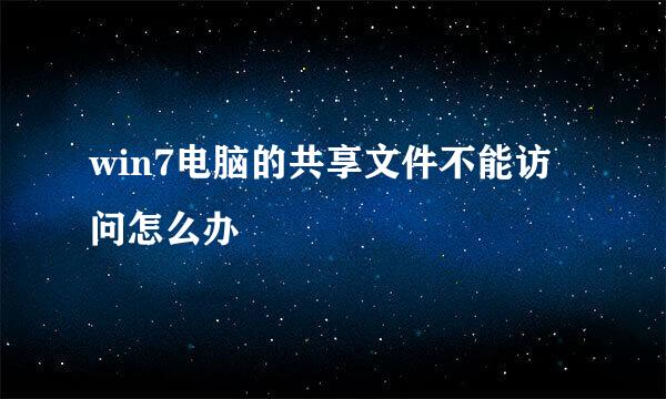 win7电脑的共享文件不能访问怎么办