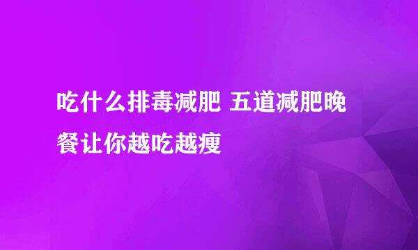 吃什么排毒减肥 五道减肥晚餐让你越吃越瘦