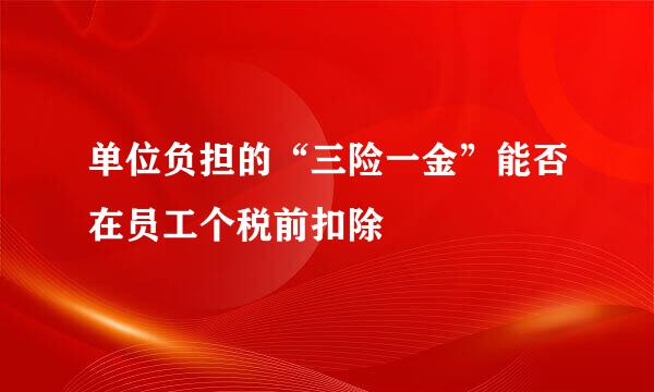 单位负担的“三险一金”能否在员工个税前扣除