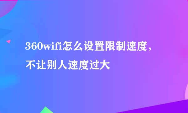 360wifi怎么设置限制速度，不让别人速度过大