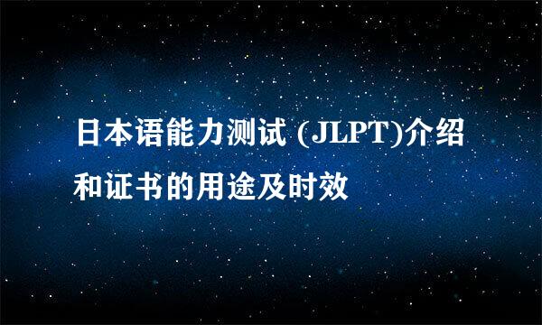 日本语能力测试 (JLPT)介绍和证书的用途及时效