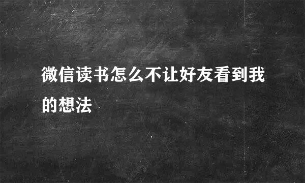 微信读书怎么不让好友看到我的想法