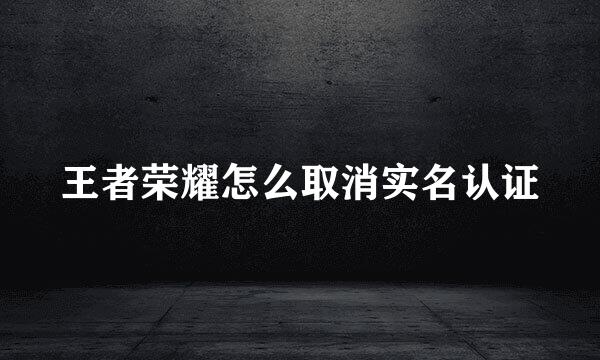 王者荣耀怎么取消实名认证