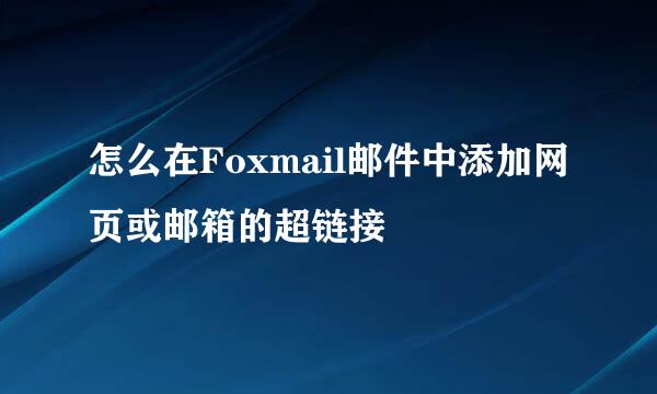 怎么在Foxmail邮件中添加网页或邮箱的超链接