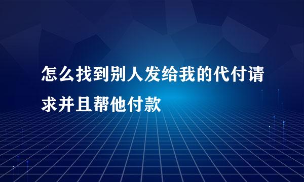 怎么找到别人发给我的代付请求并且帮他付款