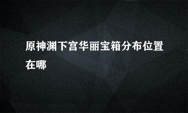 原神渊下宫华丽宝箱分布位置在哪