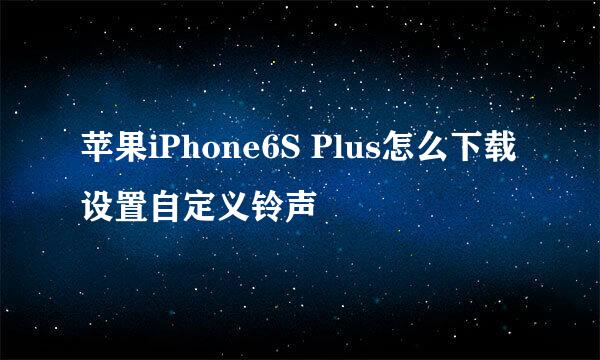 苹果iPhone6S Plus怎么下载设置自定义铃声