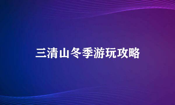 三清山冬季游玩攻略