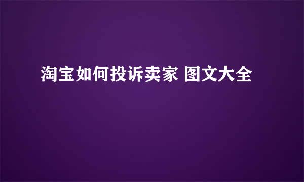 淘宝如何投诉卖家 图文大全