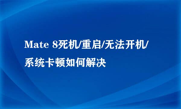 Mate 8死机/重启/无法开机/系统卡顿如何解决