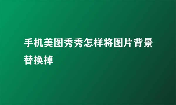 手机美图秀秀怎样将图片背景替换掉