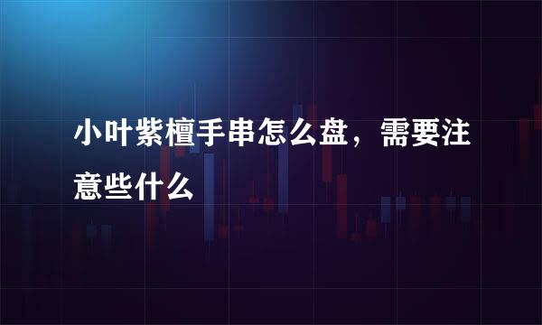 小叶紫檀手串怎么盘，需要注意些什么