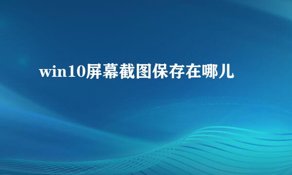 win10屏幕截图保存在哪儿