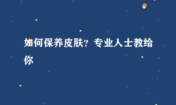 如何保养皮肤？专业人士教给你