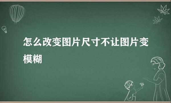 怎么改变图片尺寸不让图片变模糊