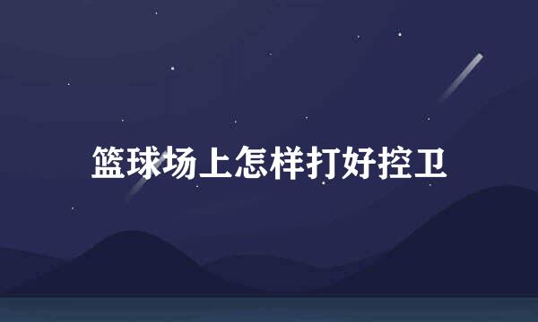 篮球场上怎样打好控卫