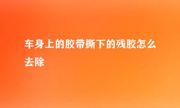 车身上的胶带撕下的残胶怎么去除