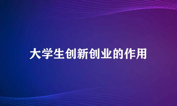 大学生创新创业的作用