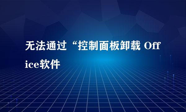 无法通过“控制面板卸载 Office软件