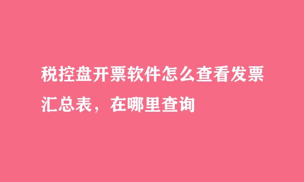 税控盘开票软件怎么查看发票汇总表，在哪里查询