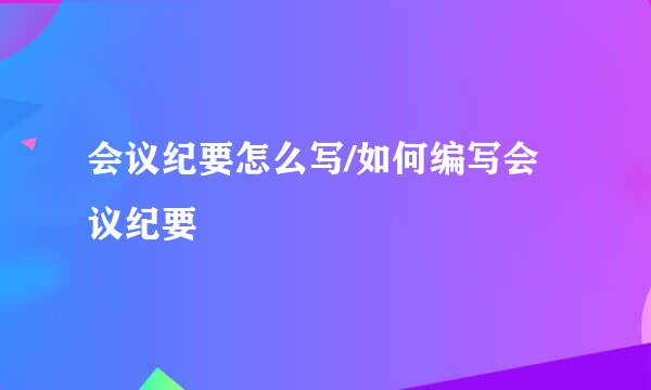 会议纪要怎么写/如何编写会议纪要