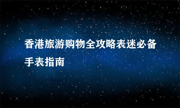 香港旅游购物全攻略表迷必备手表指南