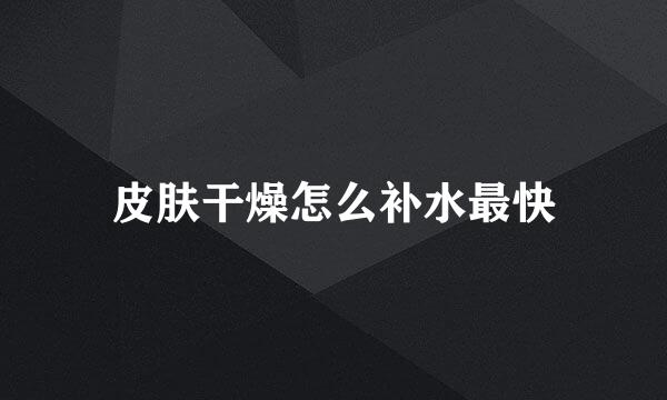 皮肤干燥怎么补水最快