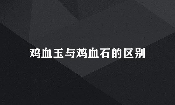 鸡血玉与鸡血石的区别