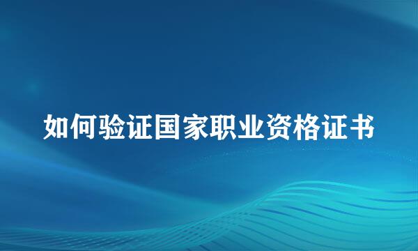 如何验证国家职业资格证书