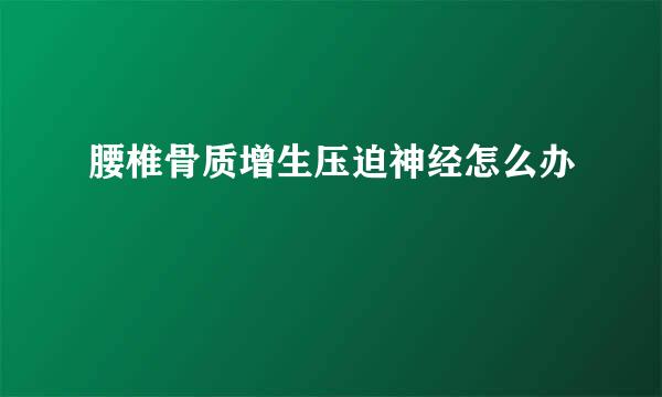 腰椎骨质增生压迫神经怎么办