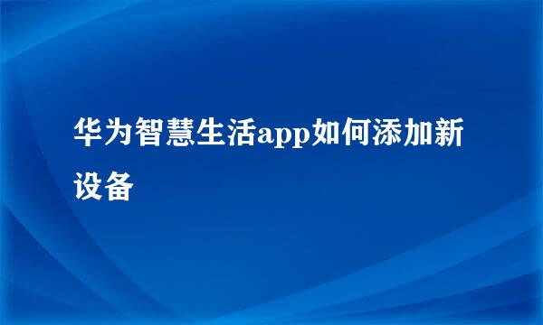 华为智慧生活app如何添加新设备