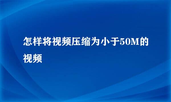 怎样将视频压缩为小于50M的视频