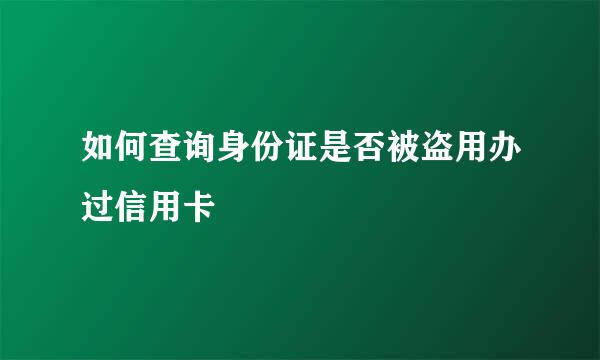 如何查询身份证是否被盗用办过信用卡