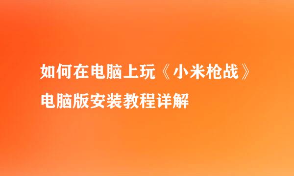 如何在电脑上玩《小米枪战》电脑版安装教程详解