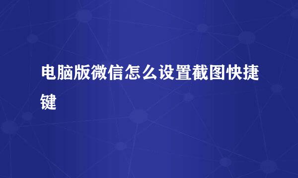 电脑版微信怎么设置截图快捷键