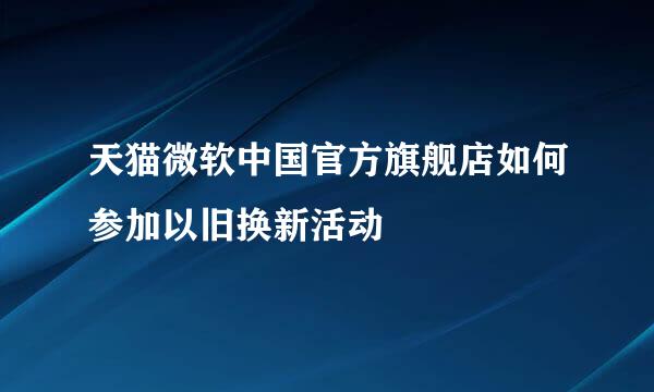天猫微软中国官方旗舰店如何参加以旧换新活动