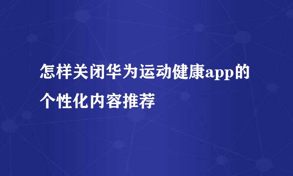 怎样关闭华为运动健康app的个性化内容推荐