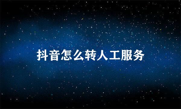 抖音怎么转人工服务