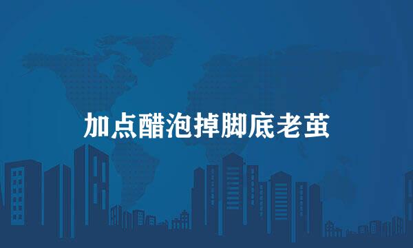 加点醋泡掉脚底老茧